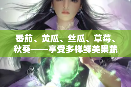 番茄、黃瓜、絲瓜、草莓、秋葵——享受多樣鮮美果蔬的美味之旅