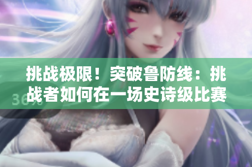 挑戰(zhàn)極限！突破魯防線：挑戰(zhàn)者如何在一場(chǎng)史詩級(jí)比賽中擊敗魯爾斯堡的策略
