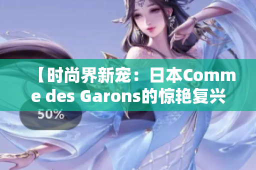【時(shí)尚界新寵：日本Comme des Garons的驚艷復(fù)興之路】
