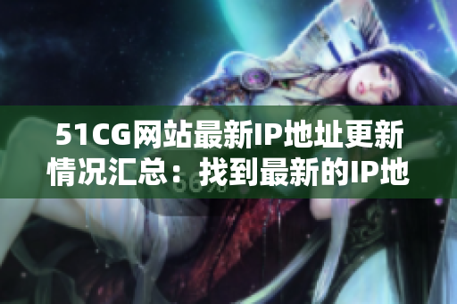 51CG網(wǎng)站最新IP地址更新情況匯總：找到最新的IP地址是多少？