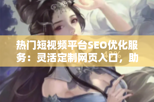 熱門短視頻平臺SEO優(yōu)化服務(wù)：靈活定制網(wǎng)頁入口，助力推廣。