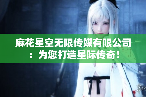 麻花星空無限傳媒有限公司：為您打造星際傳奇！