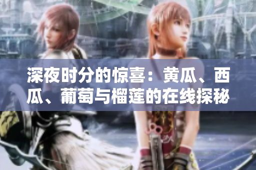 深夜時(shí)分的驚喜：黃瓜、西瓜、葡萄與榴蓮的在線(xiàn)探秘
