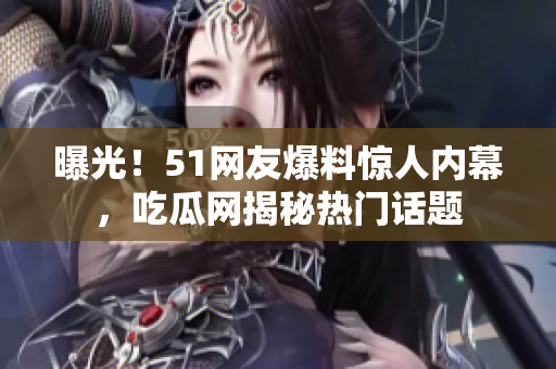 曝光！51網(wǎng)友爆料驚人內(nèi)幕，吃瓜網(wǎng)揭秘?zé)衢T(mén)話(huà)題