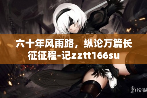六十年風(fēng)雨路，縱論萬篇長(zhǎng)征征程-記zztt166su