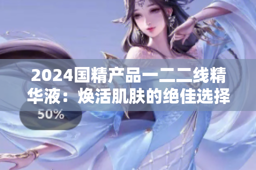 2024國(guó)精產(chǎn)品一二二線(xiàn)精華液：煥活肌膚的絕佳選擇