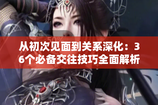 從初次見(jiàn)面到關(guān)系深化：36個(gè)必備交往技巧全面解析