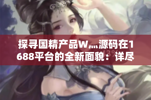 探尋國(guó)精產(chǎn)品W灬源碼在1688平臺(tái)的全新面貌：詳盡解讀與實(shí)用指南
