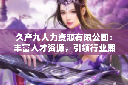久產(chǎn)九人力資源有限公司：豐富人才資源，引領(lǐng)行業(yè)潮流