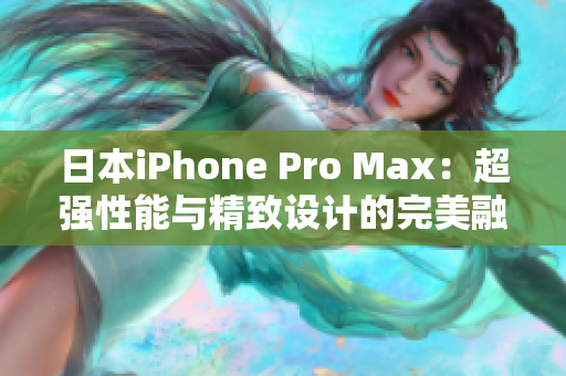 日本iPhone Pro Max：超強(qiáng)性能與精致設(shè)計(jì)的完美融合