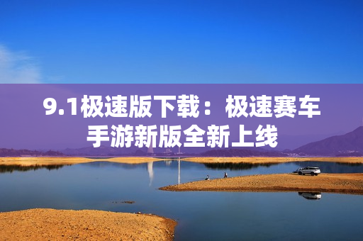 9.1極速版下載：極速賽車(chē)手游新版全新上線(xiàn)