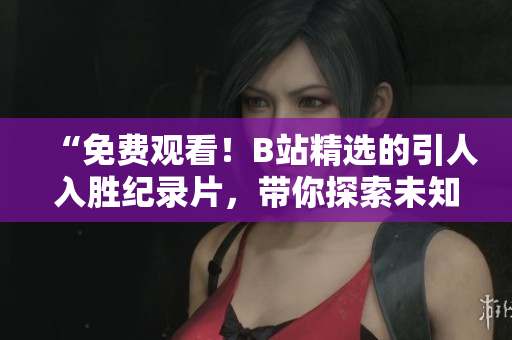 “免費觀看！B站精選的引人入勝紀錄片，帶你探索未知世界！”