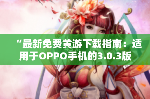 “最新免費黃游下載指南：適用于OPPO手機的3.0.3版本完整匯總！”