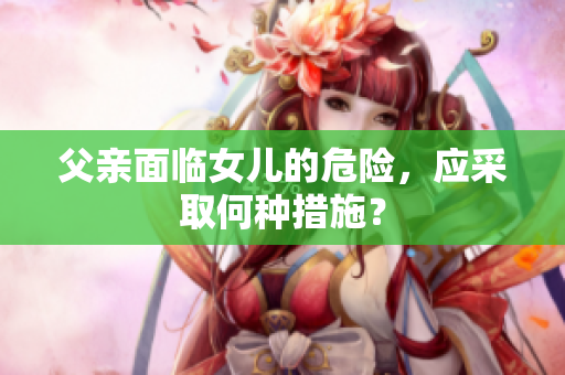 父親面臨女兒的危險，應(yīng)采取何種措施？