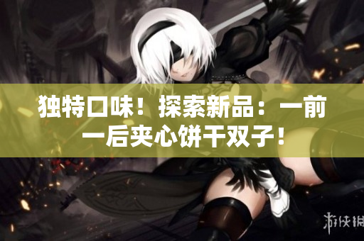 獨特口味！探索新品：一前一后夾心餅干雙子！
