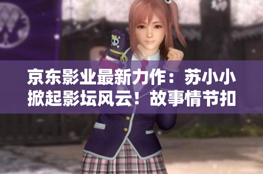 京東影業(yè)最新力作：蘇小小掀起影壇風(fēng)云！故事情節(jié)扣人心弦，期待值爆棚！