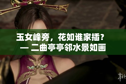 玉女峰旁，花如誰家插？ — 二曲亭亭鄰水景如畫