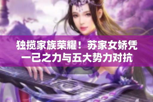 獨攬家族榮耀！蘇家女嬌憑一己之力與五大勢力對抗