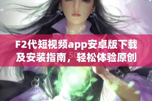 F2代短視頻app安卓版下載及安裝指南，輕松體驗(yàn)原創(chuàng)視頻創(chuàng)作