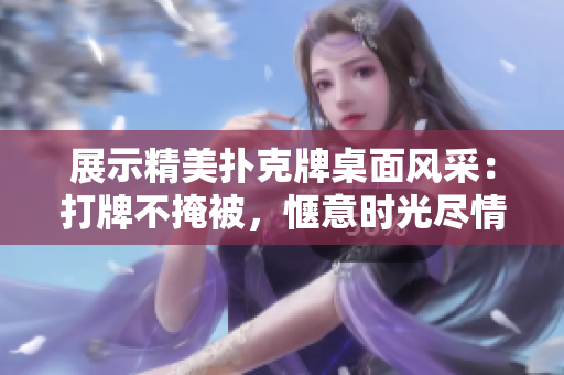 展示精美撲克牌桌面風(fēng)采：打牌不掩被，愜意時(shí)光盡情戲！