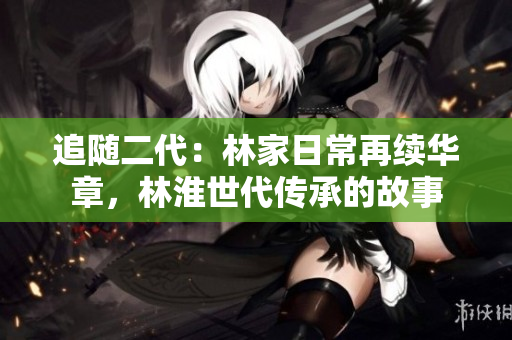 追隨二代：林家日常再續(xù)華章，林淮世代傳承的故事