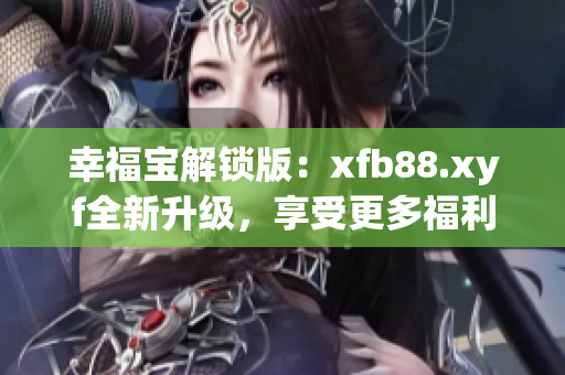 幸福寶解鎖版：xfb88.xyf全新升級(jí)，享受更多福利