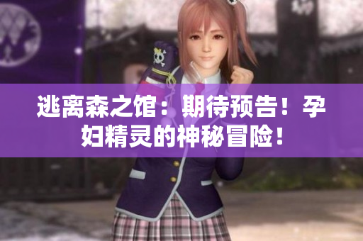 逃離森之館：期待預(yù)告！孕婦精靈的神秘冒險(xiǎn)！