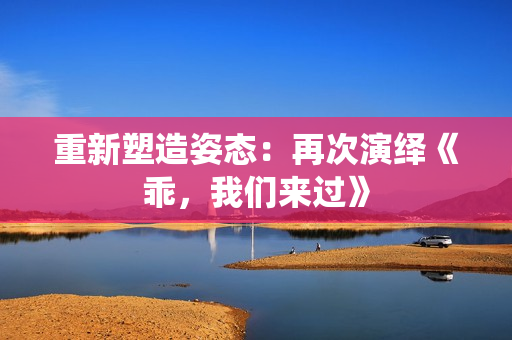 重新塑造姿態(tài)：再次演繹《乖，我們來過》