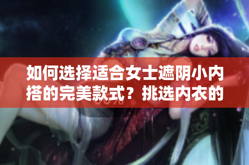 如何選擇適合女士遮陰小內(nèi)搭的完美款式？挑選內(nèi)衣的五大要點(diǎn)助你輕松選購！