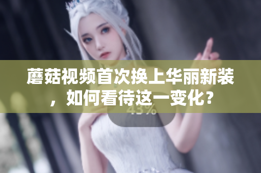 蘑菇視頻首次換上華麗新裝，如何看待這一變化？