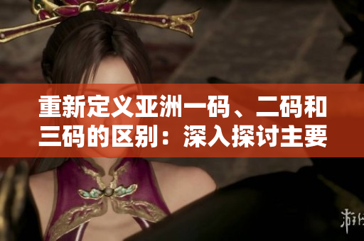 重新定義亞洲一碼、二碼和三碼的區(qū)別：深入探討主要差異及影響