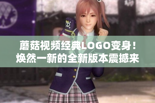 蘑菇視頻經(jīng)典LOGO變身！煥然一新的全新版本震撼來(lái)襲