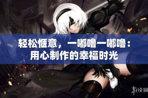 輕松愜意，一嘟嚕一嘟嚕：用心制作的幸福時(shí)光