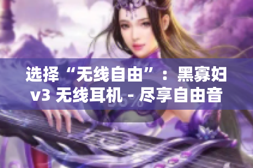 選擇“無線自由”：黑寡婦v3 無線耳機(jī) - 盡享自由音樂新境界