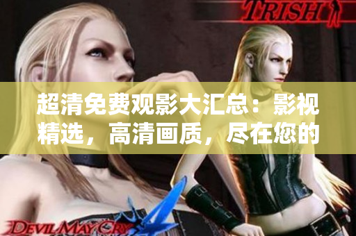 超清免費觀影大匯總：影視精選，高清畫質(zhì)，盡在您的觸手可及