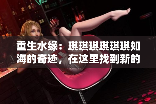 重生水緣：琪琪琪琪琪琪如海的奇跡，在這里找到新的開始