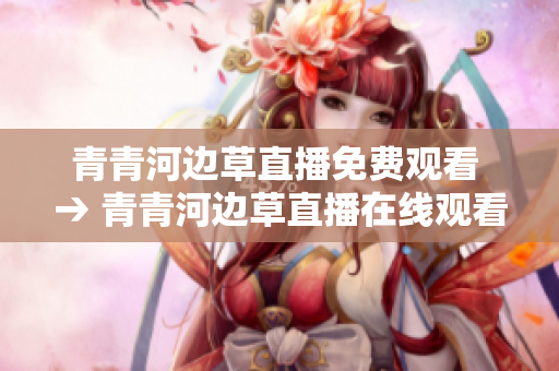 青青河邊草直播免費觀看 → 青青河邊草直播在線觀看免費分享