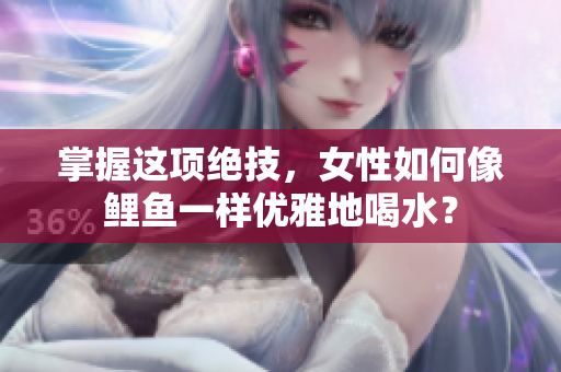 掌握這項絕技，女性如何像鯉魚一樣優(yōu)雅地喝水？