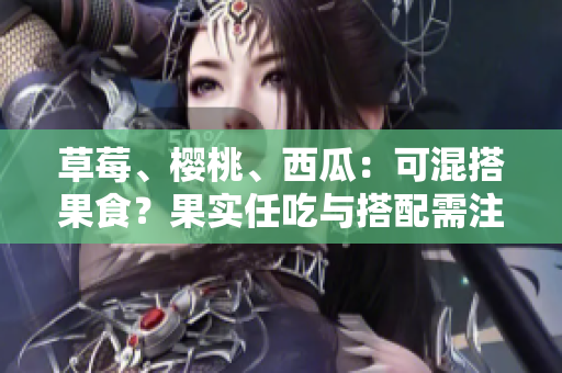 草莓、櫻桃、西瓜：可混搭果食？果實任吃與搭配需注意