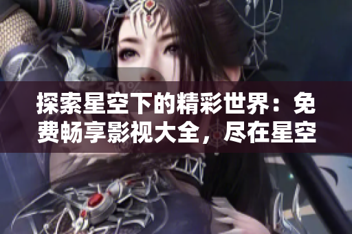 探索星空下的精彩世界：免費(fèi)暢享影視大全，盡在星空視頻！