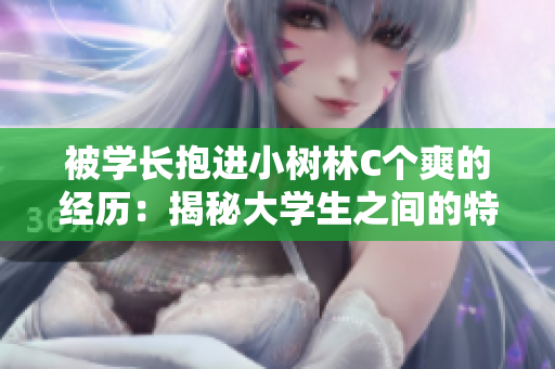 被學(xué)長抱進小樹林C個爽的經(jīng)歷：揭秘大學(xué)生之間的特殊關(guān)系與溝通方式