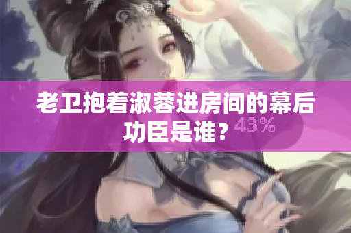 老衛(wèi)抱著淑蓉進房間的幕后功臣是誰？