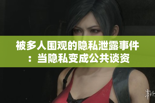 被多人圍觀的隱私泄露事件：當隱私變成公共談資