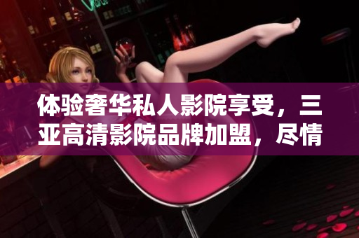 體驗奢華私人影院享受，三亞高清影院品牌加盟，盡情暢想視聽盛宴！