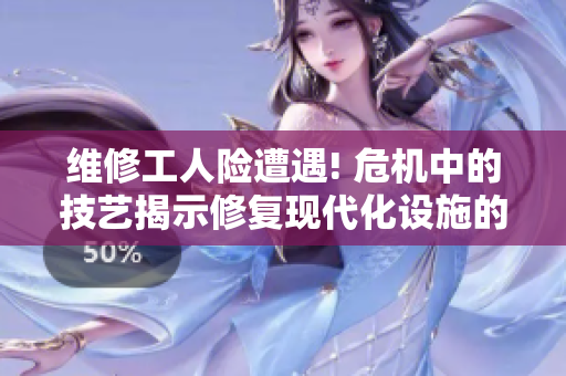 維修工人險遭遇! 危機中的技藝揭示修復現(xiàn)代化設施的關鍵挑戰(zhàn)
