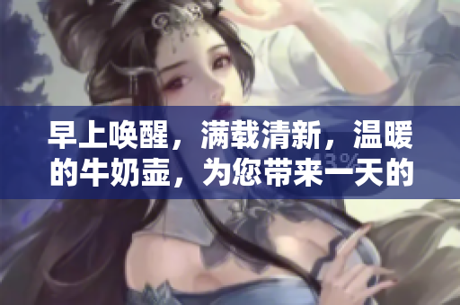 早上喚醒，滿載清新，溫暖的牛奶壺，為您帶來(lái)一天的開(kāi)始。