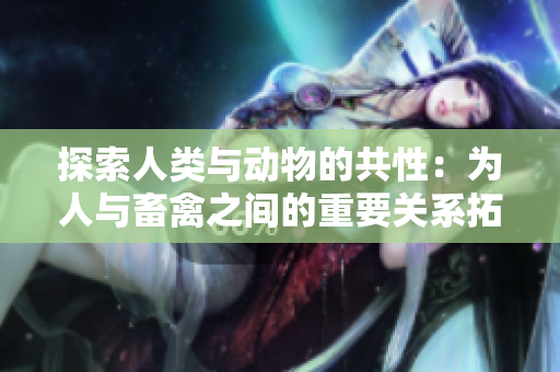 探索人類與動物的共性：為人與畜禽之間的重要關(guān)系拓展新視角
