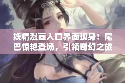 妖精漫畫入口界面現(xiàn)身！尾巴驚艷登場(chǎng)，引領(lǐng)奇幻之旅