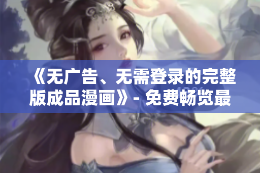 《無(wú)廣告、無(wú)需登錄的完整版成品漫畫》- 免費(fèi)暢覽最新漫畫！