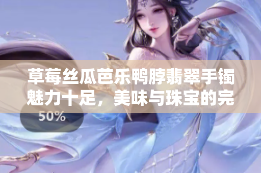 草莓絲瓜芭樂鴨脖翡翠手鐲魅力十足，美味與珠寶的完美結(jié)合！